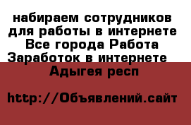 набираем сотрудников для работы в интернете - Все города Работа » Заработок в интернете   . Адыгея респ.